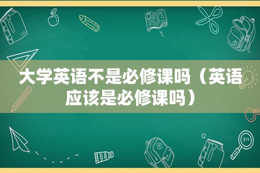 大学英语不是必修课吗（英语应该是必修课吗）