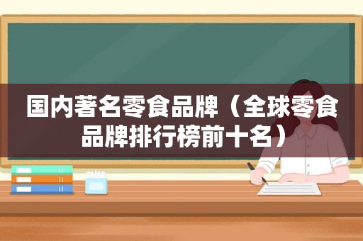 国内著名零食品牌（全球零食品牌排行榜前十名）