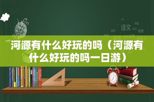 河源有什么好玩的吗（河源有什么好玩的吗一日游）