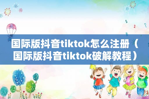 国际版抖音tiktok怎么注册（国际版抖音tiktok绿色教程）