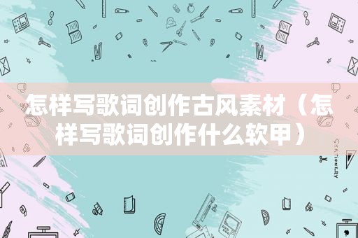 怎样写歌词创作古风素材（怎样写歌词创作什么软甲）