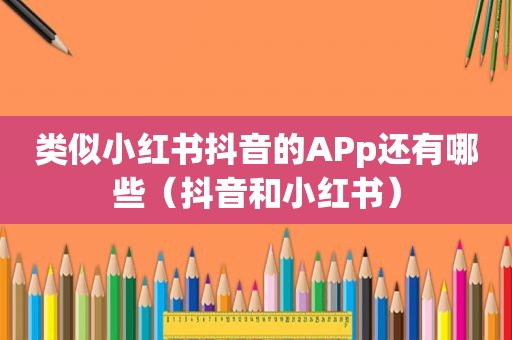 类似小红书抖音的APp还有哪些（抖音和小红书）