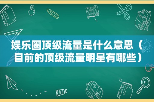 娱乐圈顶级流量是什么意思（目前的顶级流量明星有哪些）