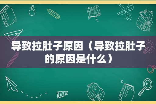 导致拉肚子原因（导致拉肚子的原因是什么）