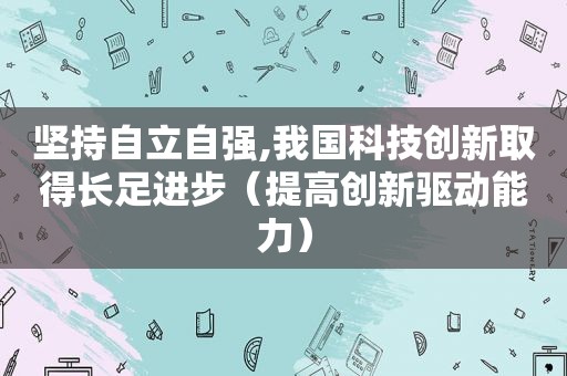 坚持自立自强,我国科技创新取得长足进步（提高创新驱动能力）