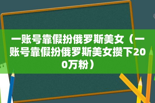 一账号靠假扮俄罗斯美女（一账号靠假扮俄罗斯美女攒下200万粉）