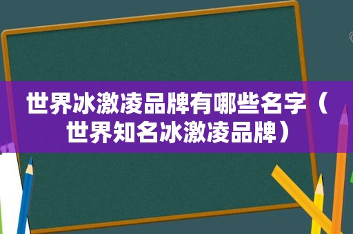 世界冰激凌品牌有哪些名字（世界知名冰激凌品牌）