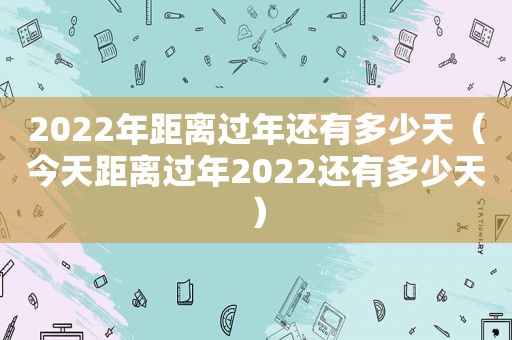 2022年距离过年还有多少天（今天距离过年2022还有多少天）