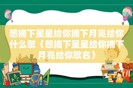 想摘下星星给你摘下月亮给你什么歌（想摘下星星给你摘下月亮给你歌名）