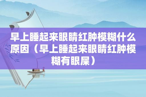 早上睡起来眼睛红肿模糊什么原因（早上睡起来眼睛红肿模糊有眼屎）