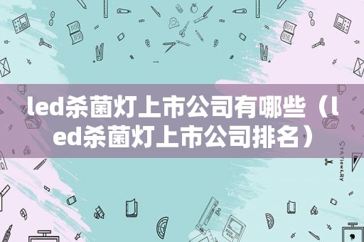 led杀菌灯上市公司有哪些（led杀菌灯上市公司排名）