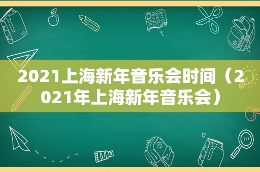 2021上海新年音乐会时间（2021年上海新年音乐会）