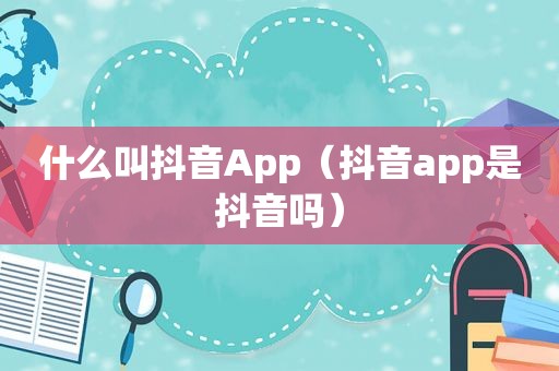 什么叫抖音App（抖音app是抖音吗）