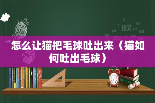 怎么让猫把毛球吐出来（猫如何吐出毛球）