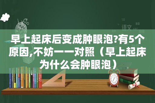 早上起床后变成肿眼泡?有5个原因,不妨一一对照（早上起床为什么会肿眼泡）