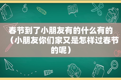 春节到了小朋友有的什么有的（小朋友你们家又是怎样过春节的呢）