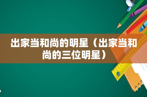 出家当和尚的明星（出家当和尚的三位明星）