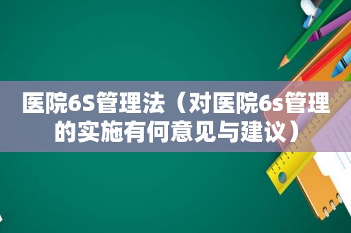 医院6S管理法（对医院6s管理的实施有何意见与建议）