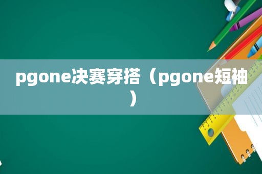 pgone决赛穿搭（pgone短袖）