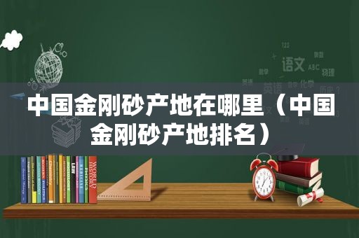 中国金刚砂产地在哪里（中国金刚砂产地排名）