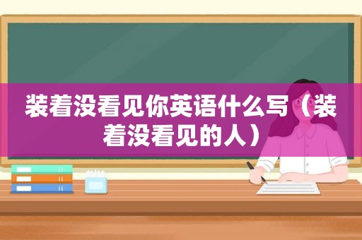 装着没看见你英语什么写（装着没看见的人）