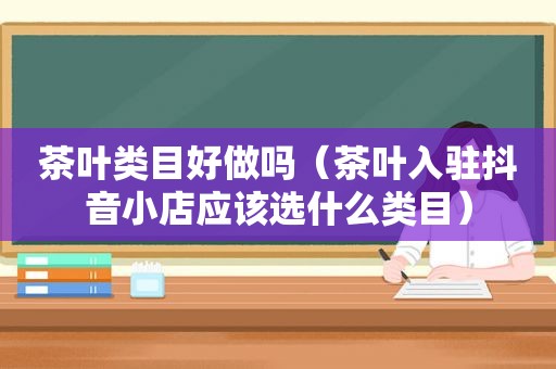 茶叶类目好做吗（茶叶入驻抖音小店应该选什么类目）