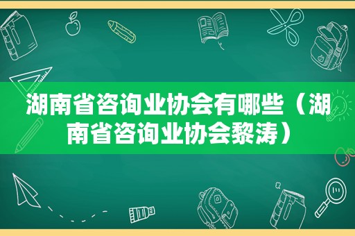 湖南省咨询业协会有哪些（湖南省咨询业协会黎涛）