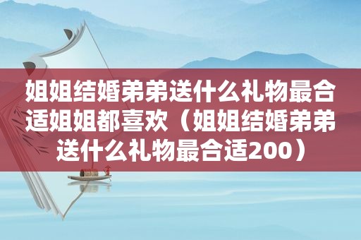 姐姐结婚弟弟送什么礼物最合适姐姐都喜欢（姐姐结婚弟弟送什么礼物最合适200）