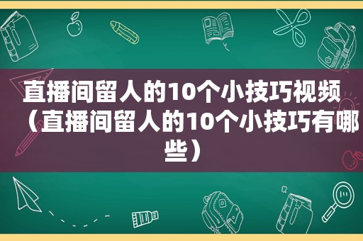 直播间留人的10个小技巧视频（直播间留人的10个小技巧有哪些）