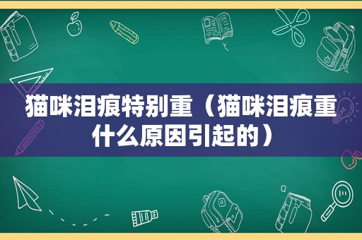 猫咪泪痕特别重（猫咪泪痕重什么原因引起的）