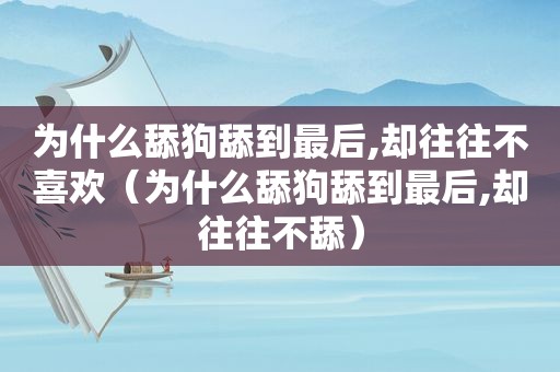 为什么舔狗舔到最后,却往往不喜欢（为什么舔狗舔到最后,却往往不舔）