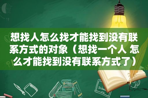 想找人怎么找才能找到没有联系方式的对象（想找一个人 怎么才能找到没有联系方式了）