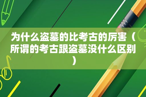 为什么盗墓的比考古的厉害（所谓的考古跟盗墓没什么区别）