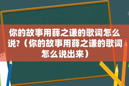 你的故事用薛之谦的歌词怎么说?（你的故事用薛之谦的歌词怎么说出来）