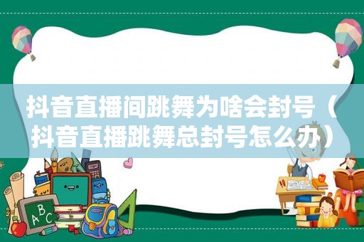 抖音直播间跳舞为啥会封号（抖音直播跳舞总封号怎么办）