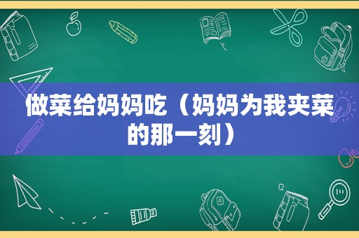 做菜给妈妈吃（妈妈为我夹菜的那一刻）