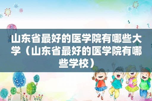 山东省最好的医学院有哪些大学（山东省最好的医学院有哪些学校）