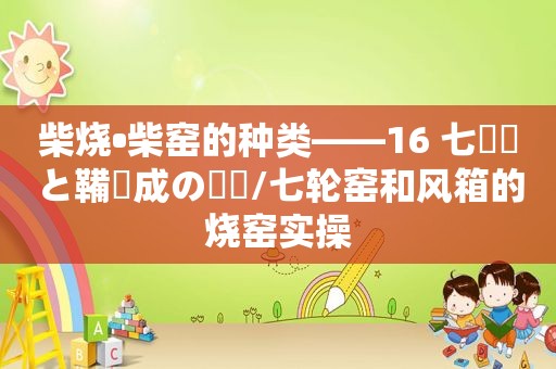 柴烧•柴窑的种类——16 七輪窯と鞴焼成の実際/七轮窑和风箱的烧窑实操