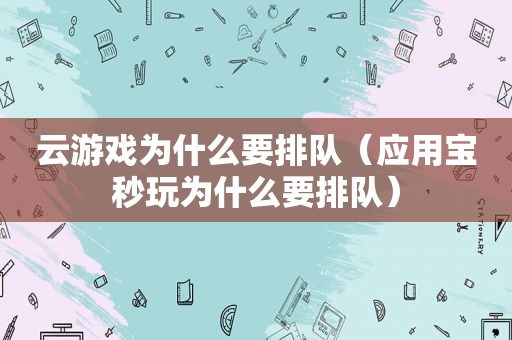 云游戏为什么要排队（应用宝秒玩为什么要排队）