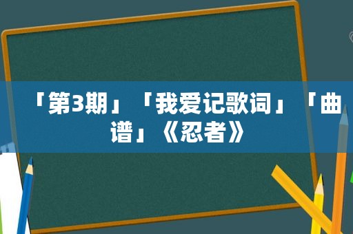 「第3期」「我爱记歌词」「曲谱」《忍者》