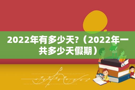 2022年有多少天?（2022年一共多少天假期）