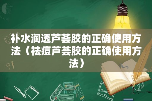 补水润透芦荟胶的正确使用方法（祛痘芦荟胶的正确使用方法）