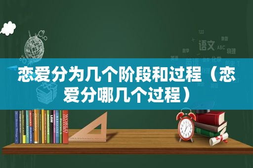 恋爱分为几个阶段和过程（恋爱分哪几个过程）