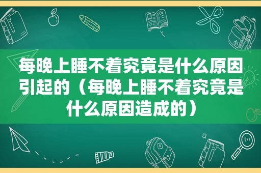 每晚上睡不着究竟是什么原因引起的（每晚上睡不着究竟是什么原因造成的）