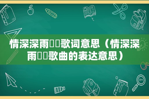 情深深雨濛濛歌词意思（情深深雨濛濛歌曲的表达意思）