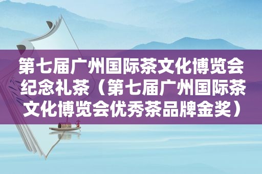 第七届广州国际茶文化博览会 纪念礼茶（第七届广州国际茶文化博览会优秀茶品牌金奖）