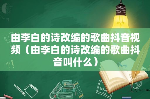 由李白的诗改编的歌曲抖音视频（由李白的诗改编的歌曲抖音叫什么）