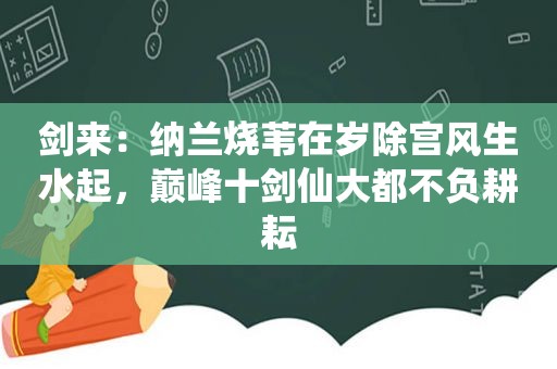 剑来：纳兰烧苇在岁除宫风生水起，巅峰十剑仙大都不负耕耘