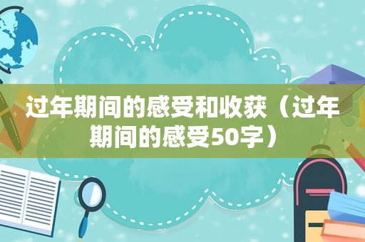 过年期间的感受和收获（过年期间的感受50字）