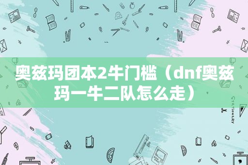 奥兹玛团本2牛门槛（dnf奥兹玛一牛二队怎么走）